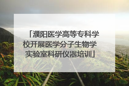 濮阳医学高等专科学校开展医学分子生物学实验室科研仪器培训