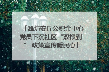 潍坊安丘公积金中心党员下沉社区“双报到” 政策宣传暖民心