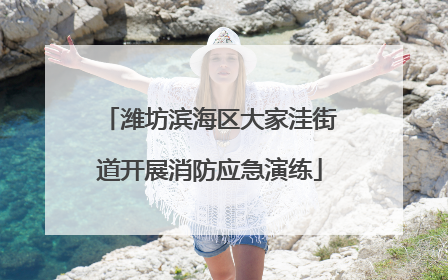 潍坊滨海区大家洼街道开展消防应急演练