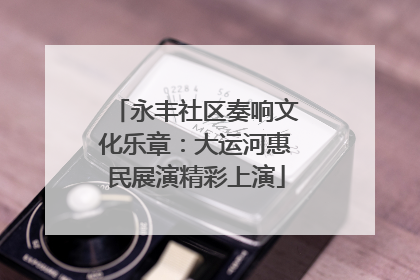 永丰社区奏响文化乐章：大运河惠民展演精彩上演