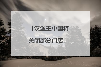 汉堡王中国将关闭部分门店