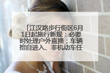 江汉路步行街区6月1日起施行新规：必要时处理户外直播；车辆擅自进入、非机动车任意停放的，依法处理