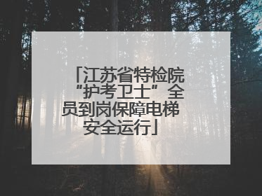 江苏省特检院“护考卫士”全员到岗保障电梯安全运行
