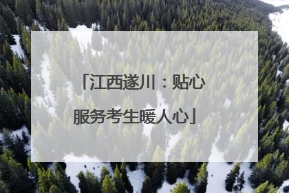 江西遂川：贴心服务考生暖人心