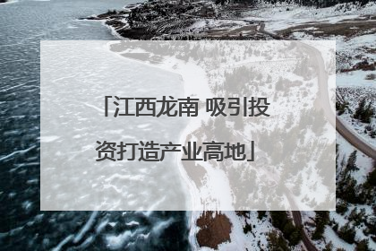 江西龙南 吸引投资打造产业高地