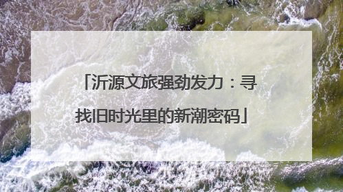 沂源文旅强劲发力：寻找旧时光里的新潮密码