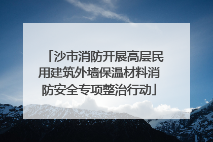 沙市消防开展高层民用建筑外墙保温材料消防安全专项整治行动