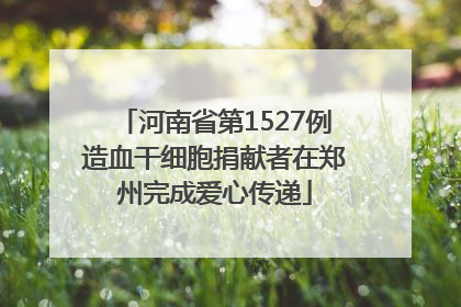 河南省第1527例造血干细胞捐献者在郑州完成爱心传递