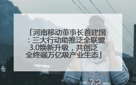 河南移动董事长首建国：三大行动助推泛全联盟3.0焕新升级，共创泛全终端万亿级产业生态
