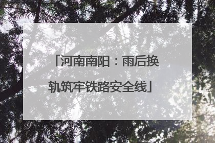 河南南阳：雨后换轨筑牢铁路安全线