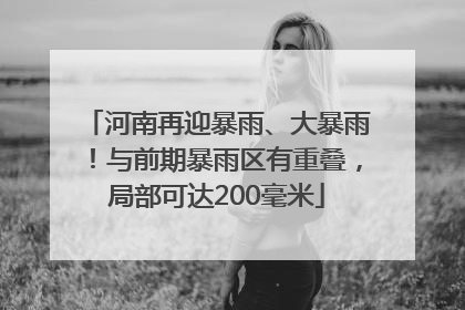 河南再迎暴雨、大暴雨！与前期暴雨区有重叠，局部可达200毫米