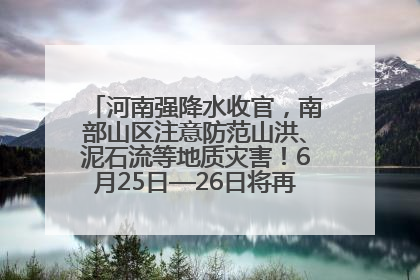 河南强降水收官，南部山区注意防范山洪、泥石流等地质灾害！6月25日—26日将再迎大范围降水