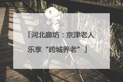 河北廊坊：京津老人乐享“跨城养老”
