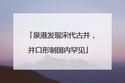 泉港发现宋代古井，井口形制国内罕见
