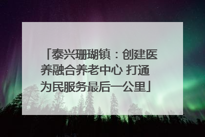 泰兴珊瑚镇：创建医养融合养老中心 打通为民服务最后一公里