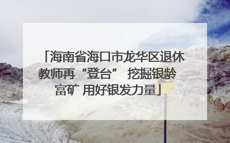 海南省海口市龙华区退休教师再“登台” 挖掘银龄富矿 用好银发力量