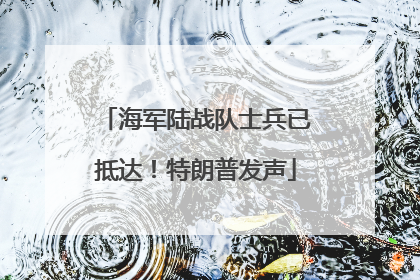 海军陆战队士兵已抵达！特朗普发声