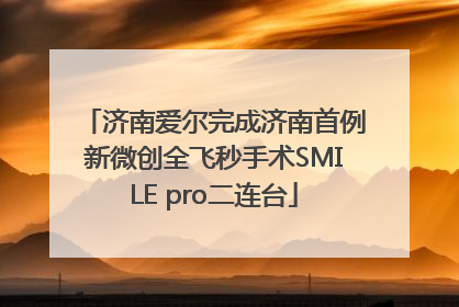 济南爱尔完成济南首例新微创全飞秒手术SMILE pro二连台