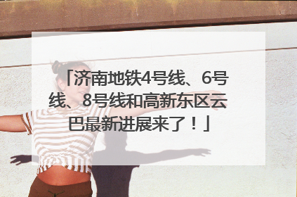 济南地铁4号线、6号线、8号线和高新东区云巴最新进展来了！