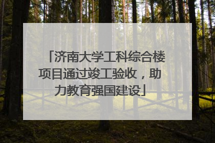 济南大学工科综合楼项目通过竣工验收，助力教育强国建设
