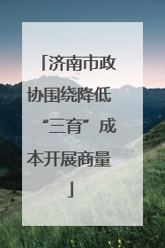 济南市政协围绕降低“三育”成本开展商量