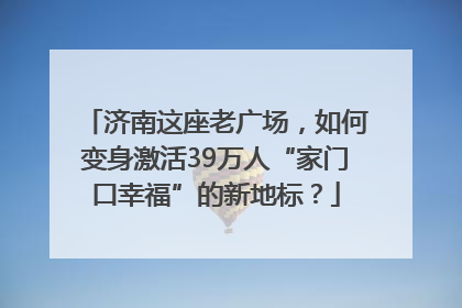 济南这座老广场，如何变身激活39万人“家门口幸福”的新地标？