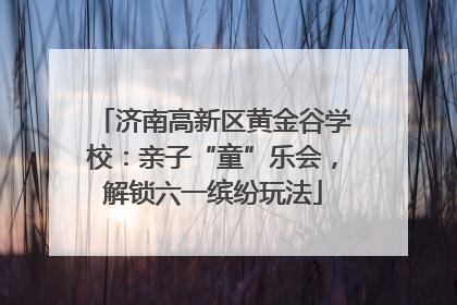 济南高新区黄金谷学校：亲子“童”乐会，解锁六一缤纷玩法