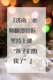 济南：老师腿部骨折坚持上课 “孩子们想我了”
