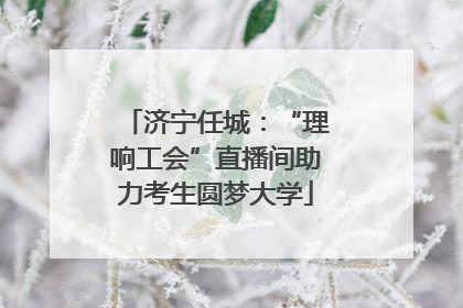 济宁任城：“理响工会”直播间助力考生圆梦大学