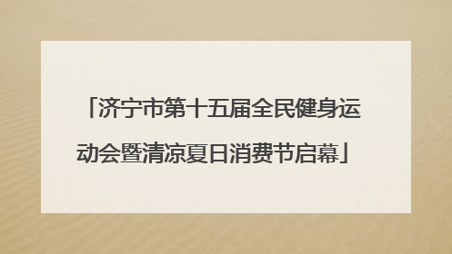 济宁市第十五届全民健身运动会暨清凉夏日消费节启幕