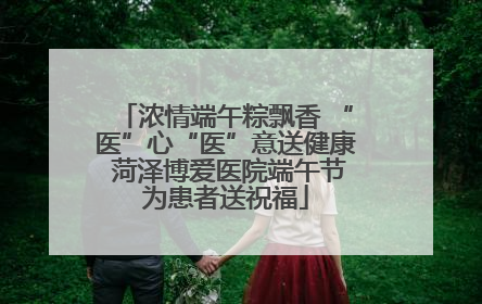 浓情端午粽飘香 “医”心“医”意送健康 菏泽博爱医院端午节为患者送祝福