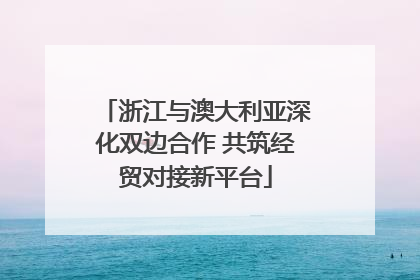 浙江与澳大利亚深化双边合作 共筑经贸对接新平台