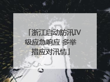 浙江启动防汛Ⅳ级应急响应 多举措应对汛情