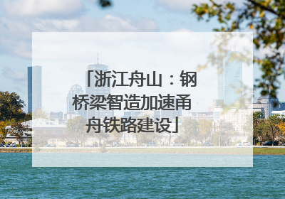 浙江舟山：钢桥梁智造加速甬舟铁路建设