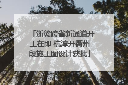 浙赣跨省新通道开工在即 杭淳开衢州段施工图设计获批