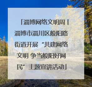 淄博网络文明周丨淄博市淄川区般阳路街道开展“共建网络文明 争当般阳好网民”主题宣讲活动