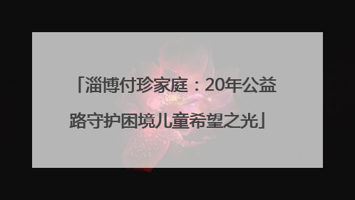 淄博付珍家庭：20年公益路守护困境儿童希望之光