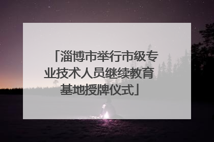 淄博市举行市级专业技术人员继续教育基地授牌仪式