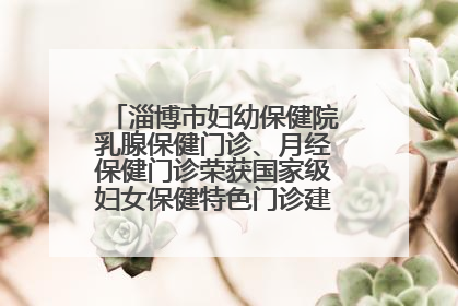 淄博市妇幼保健院乳腺保健门诊、月经保健门诊荣获国家级妇女保健特色门诊建设单位荣誉称号