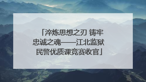 淬炼思想之刃 铸牢忠诚之魂——江北监狱民警优质课竞赛收官