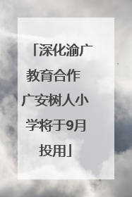 深化渝广教育合作 广安树人小学将于9月投用