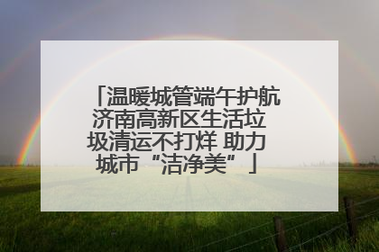 温暖城管端午护航 济南高新区生活垃圾清运不打烊 助力城市“洁净美”