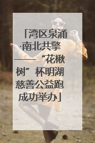 湾区泉涌·南北共擎——“花楸树”杯明湖慈善公益跑成功举办