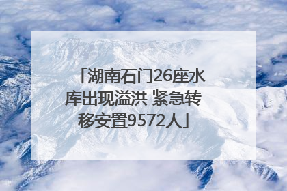 湖南石门26座水库出现溢洪 紧急转移安置9572人