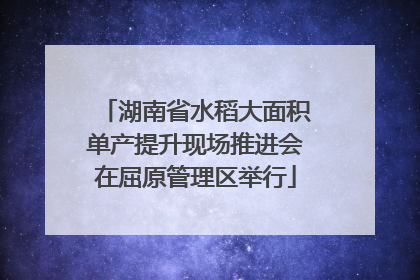 湖南省水稻大面积单产提升现场推进会在屈原管理区举行