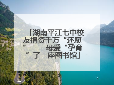 湖南平江七中校友捐资千万“还愿”——母爱“孕育”了一座图书馆