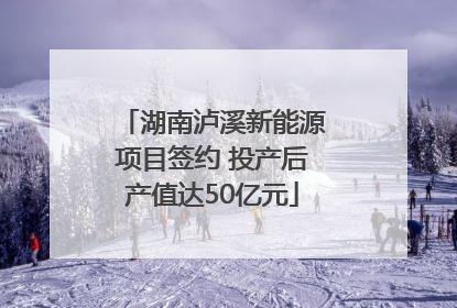 湖南泸溪新能源项目签约 投产后产值达50亿元