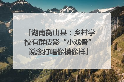 湖南衡山县：乡村学校有群皮影“小戏骨” 说念打唱像模像样