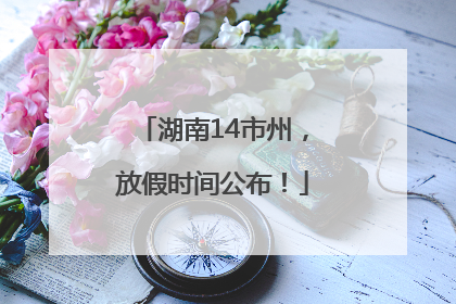 湖南14市州，放假时间公布！