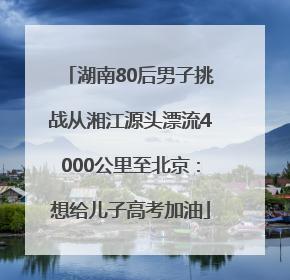 湖南80后男子挑战从湘江源头漂流4000公里至北京：想给儿子高考加油